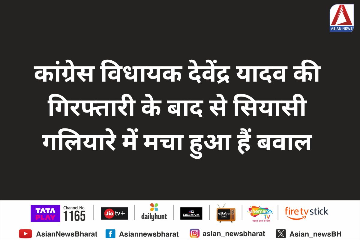 कांग्रेस विधायक देवेंद्र यादव की गिरफ्तारी के बाद से सियासी गलियारे में मचा हुआ हैं बवाल