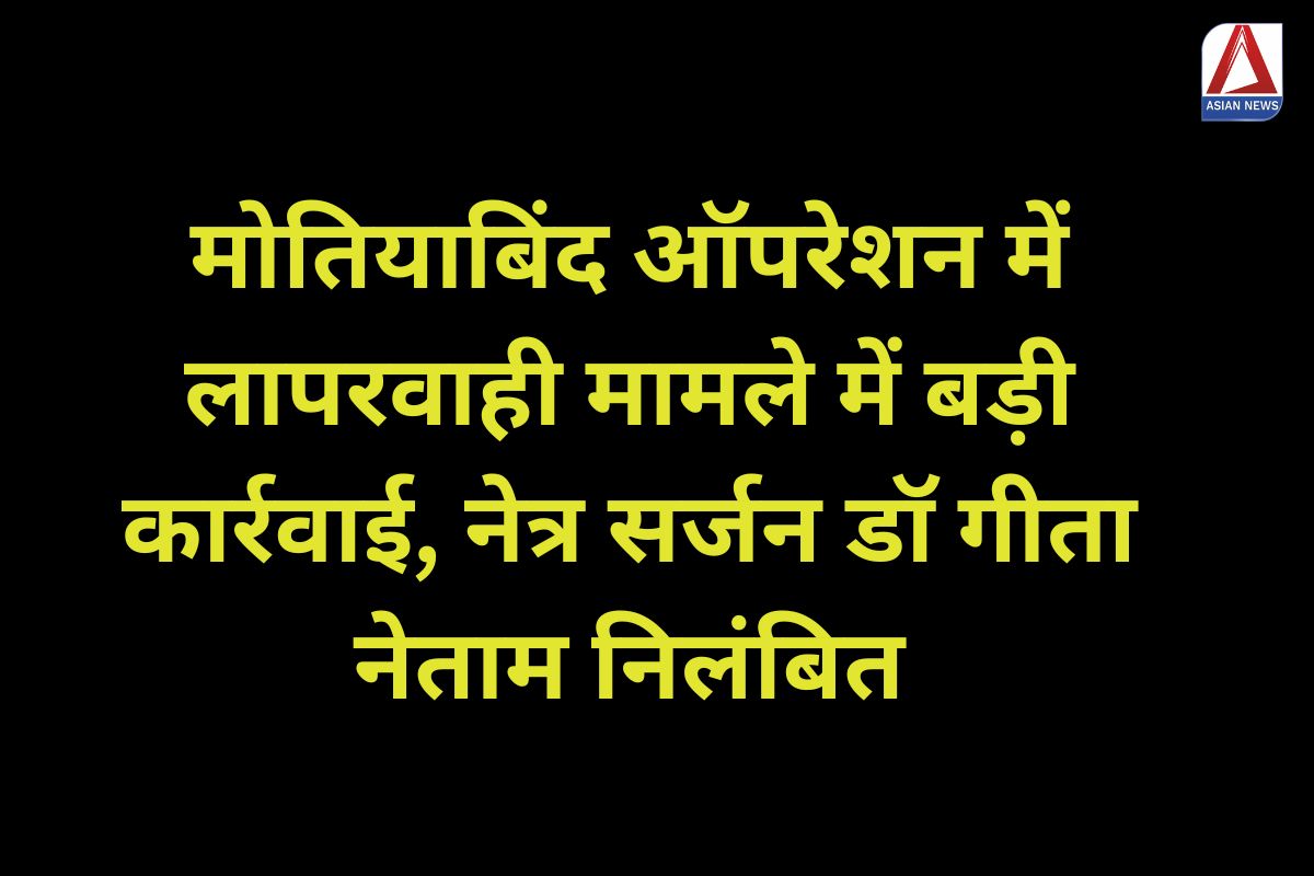 Dantewada : मोतियाबिंद ऑपरेशन लापरवाही मामले में बड़ी कार्रवाई, नेत्र सर्जन डॉ गीता नेताम निलंबित