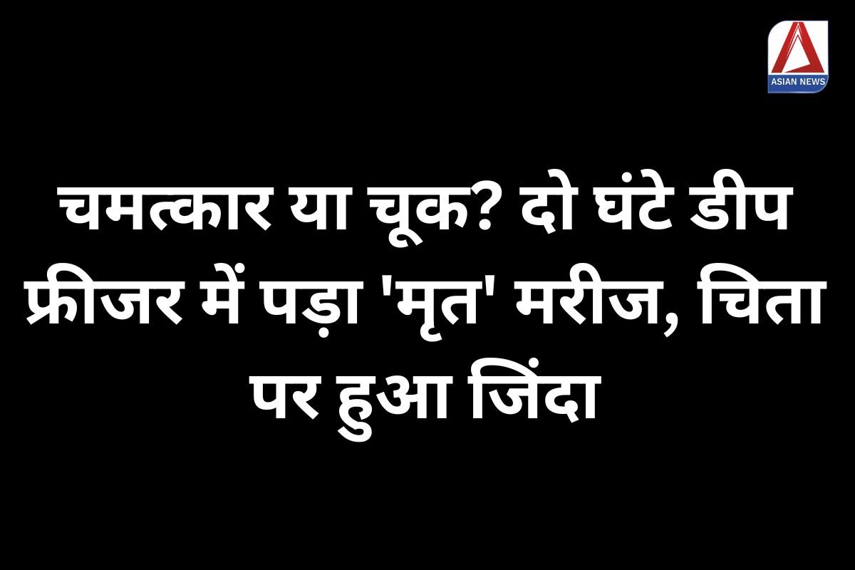 चमत्कार या चूक दो घंटे डीप फ्रीजर में पड़ा 'मृत' मरीज, चिता पर हुआ जिंदा...पढ़े पूरी खबर