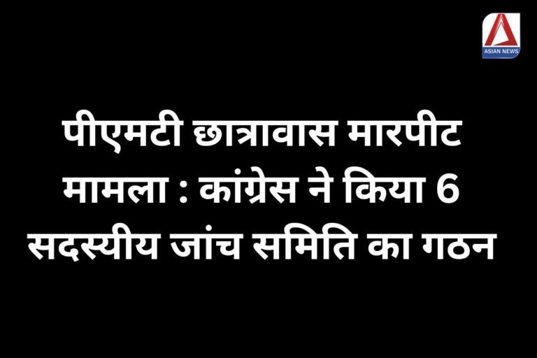 पीएमटी छात्रावास मारपीट मामला : कांग्रेस ने किया 6 सदस्यीय जांच समिति का गठन