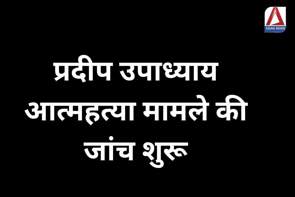 प्रदीप उपाध्याय आत्महत्या मामले की जांच शुरू