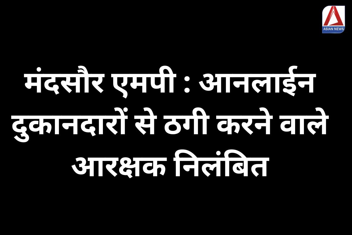 मंदसौर एमपी : आनलाईन दुकानदारों से ठगी करने वाले आरक्षक निलंबित