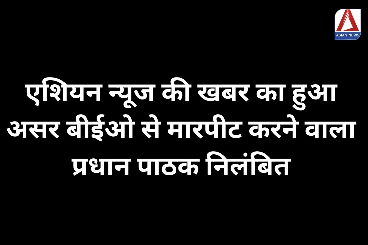 Abhanpur Breaking : एशियन न्यूज की खबर का हुआ असर, बीईओ से मारपीट करने वाला प्रधान पाठक निलंबित...