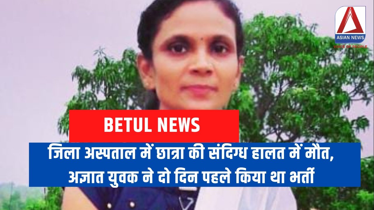 Betul News : जिला अस्पताल में छात्रा की संदिग्ध हालत में मौत, अज्ञात युवक ने दो दिन पहले किया था भर्ती