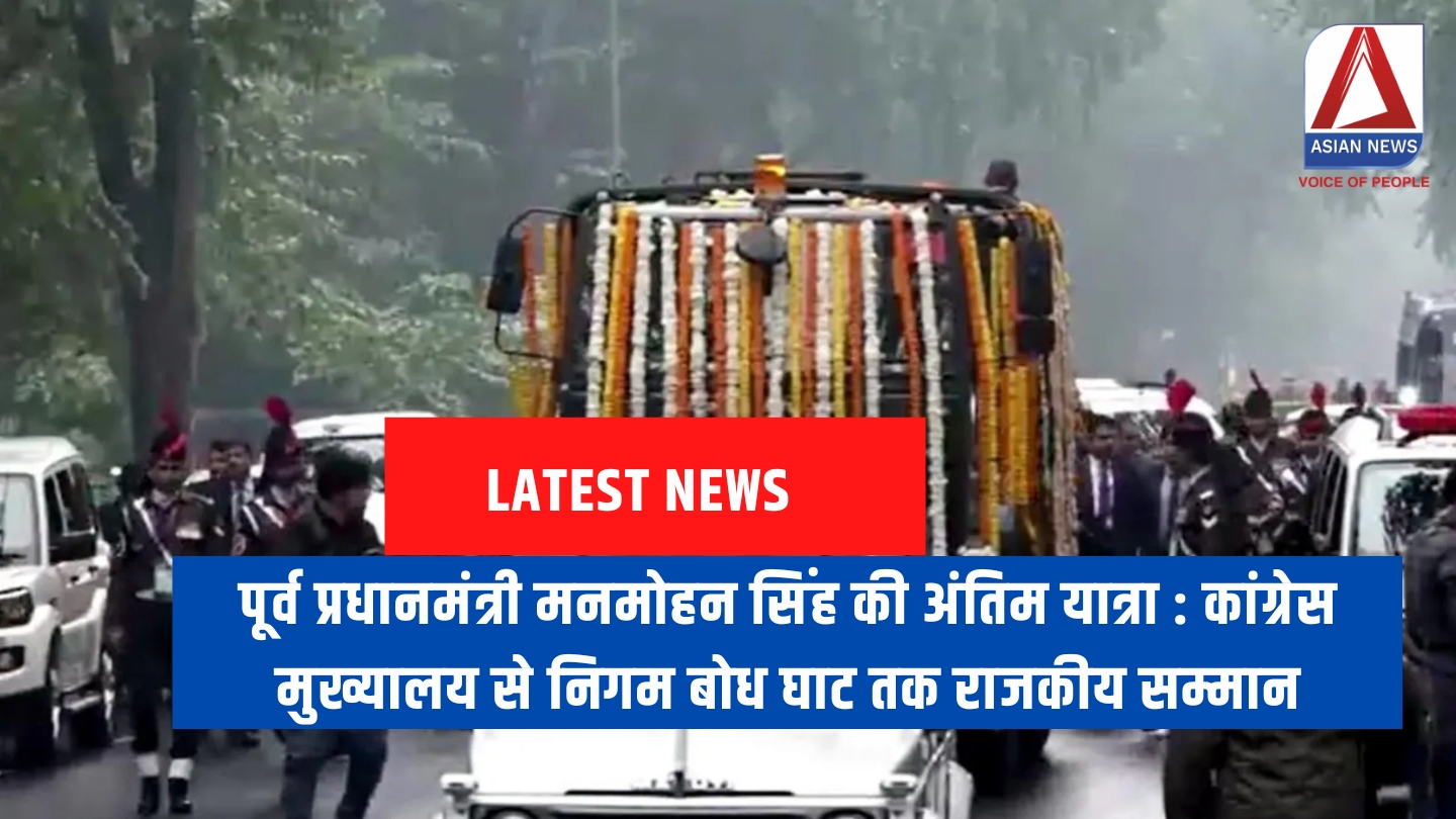 पूर्व प्रधानमंत्री मनमोहन सिंह की अंतिम यात्रा कांग्रेस मुख्यालय से निगम बोध घाट तक राजकीय सम्मान
