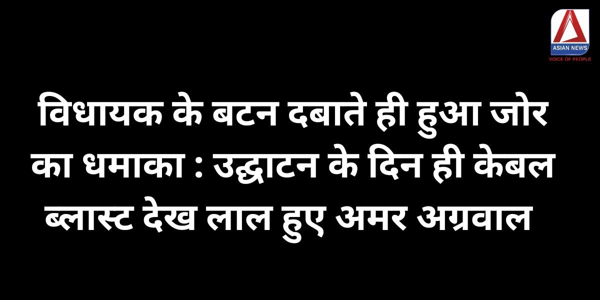 विधायक के बटन दबाते ही हुआ जोर का धमाका उद्घाटन के दिन ही केबल ब्लास्ट देख लाल हुए अमर अग्रवाल