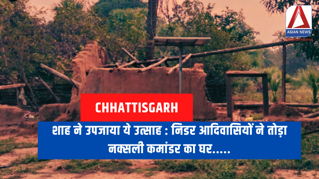 शाह ने उपजाया ये उत्साह : निडर आदिवासियों ने तोड़ा नक्सली कमांडर का घर.....