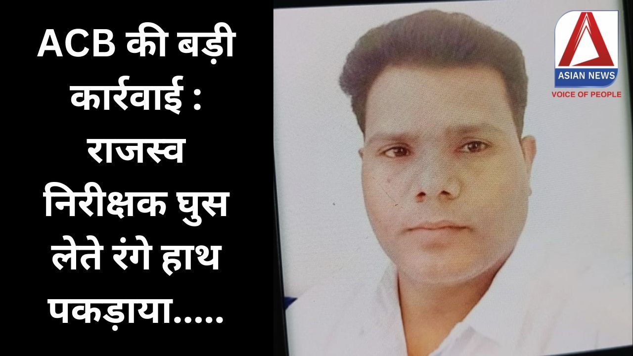 ACB की बड़ी कार्रवाई : राजस्व निरीक्षक घुस लेते रंगे हाथ पकड़ाया.....