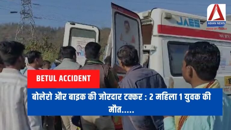 Betul Accident : बोलेरो और बाइक की जोरदार टक्कर : 2 महिला 1 युवक की मौत.....