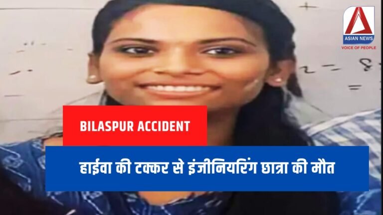 Bilaspur Accident हाईवा की टक्कर से इंजीनियरिंग छात्रा की मौत.....