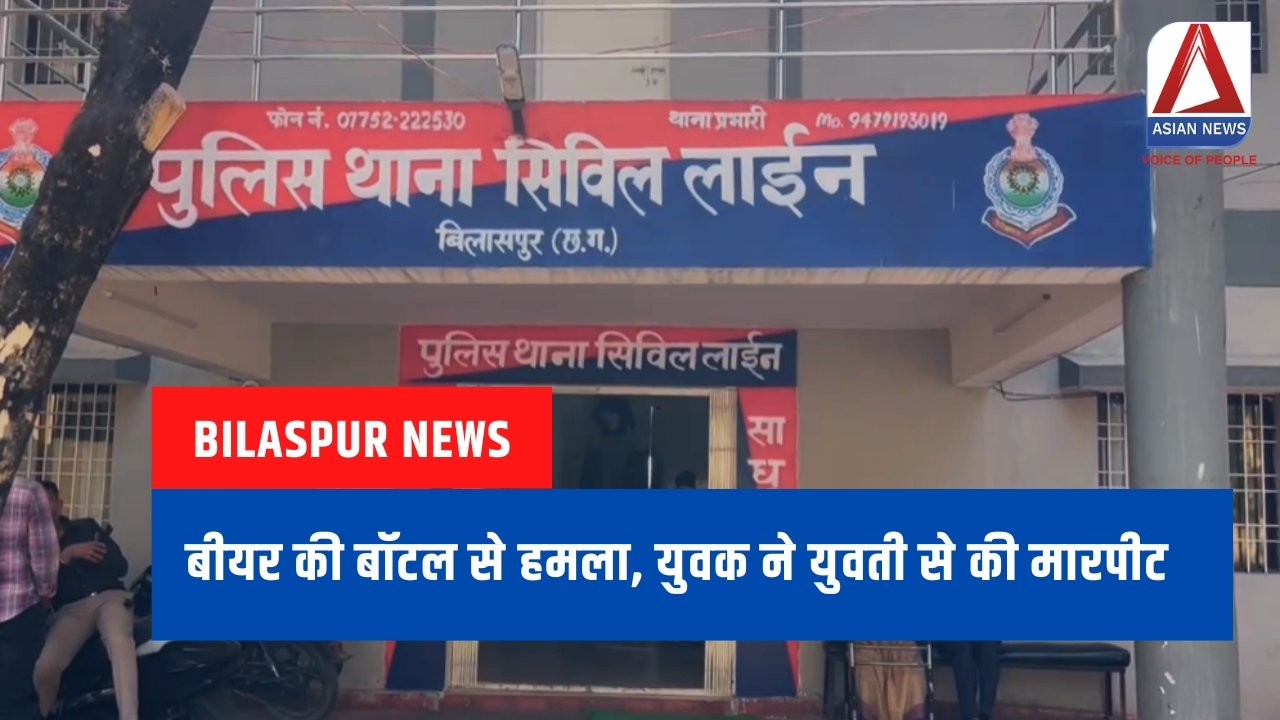 Bilaspur News : बीयर की बॉटल से हमला, युवक ने युवती से की मारपीट.....