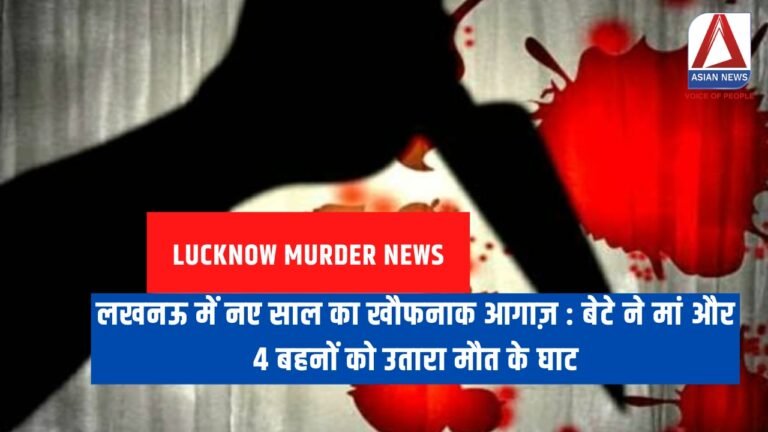 Lucknow Murder News : लखनऊ में नए साल का खौफनाक आगाज़ : बेटे ने मां और 4 बहनों को उतारा मौत के घाट