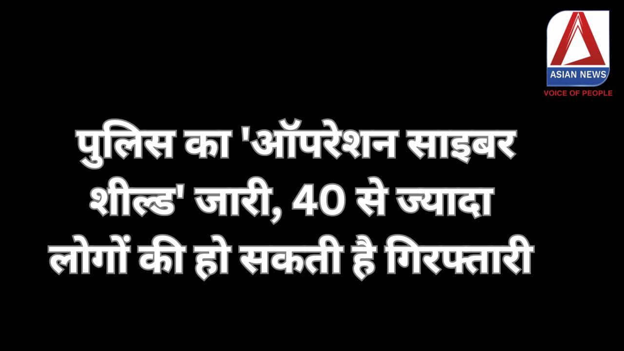 Operation Cyber Shield पुलिस का 'ऑपरेशन साइबर शील्ड' जारी, 40 से ज्यादा लोगों की हो सकती है गिरफ्तारी