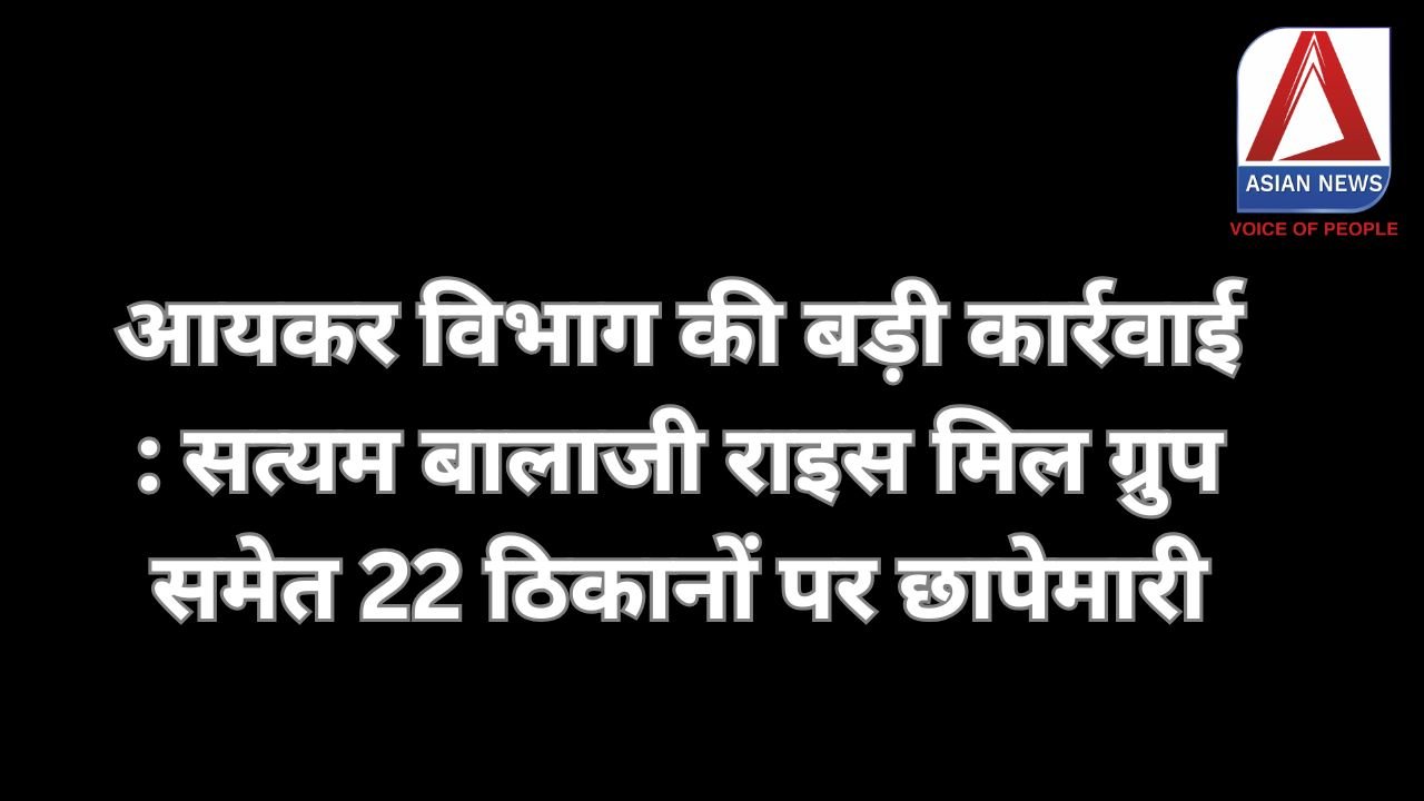 आयकर विभाग की बड़ी कार्रवाई : सत्यम बालाजी राइस मिल ग्रुप समेत 22 ठिकानों पर छापेमारी