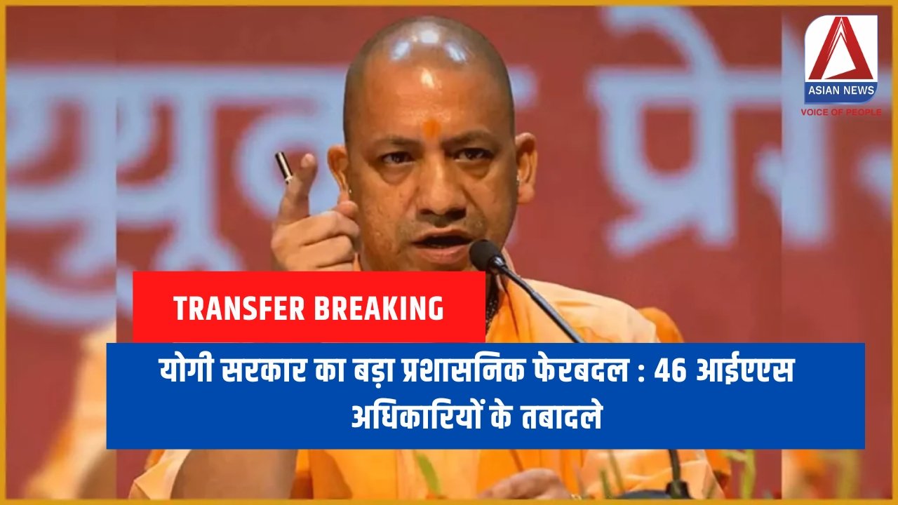 योगी सरकार का बड़ा प्रशासनिक फेरबदल : 46 आईएएस अधिकारियों के तबादले