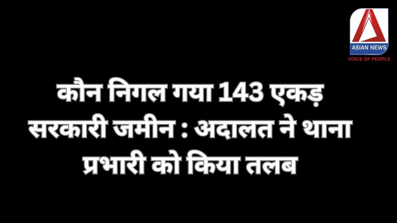 कौन निगल गया 143 एकड़ सरकारी जमीन : अदालत ने थाना प्रभारी को किया तलब