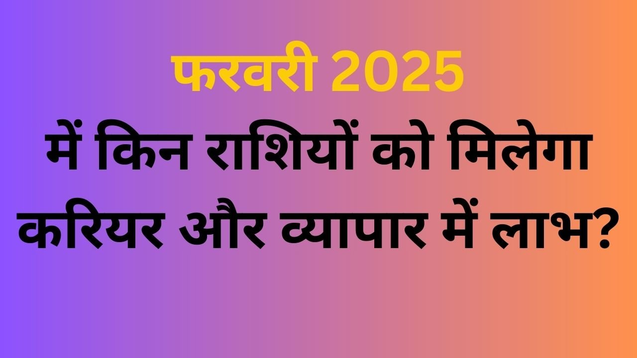 फरवरी 2025 में किन राशियों को मिलेगा करियर और व्यापार में लाभ?